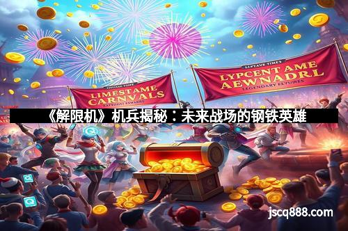 《解限机》机兵揭秘：未来战场的钢铁英雄
